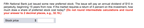 Fifth National Bank just issued some new preferred stock. The issue will pay an annual dividend of $10 in perpetuity, beginning 15 years from now. If the market requires a return of 4 percent on this investment, how much does a share of preferred stock cost today? (Do not round intermediate calculations and round your answer to 2 decimal places, e.g., 32.16.) Stock price