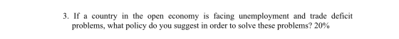 3. If a country in the open economy is facing unemployment and trade deficit problems, what policy do you suggest in order to