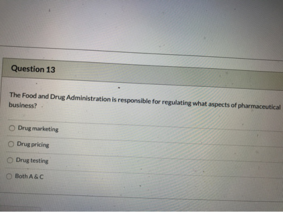 Question 13 The Food and Drug Administration is responsible for regulating what aspects of pharmaceutical business? O Drug ma