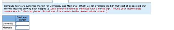 Compute Worleys customer margin for University and Memorial. (Hint: Do not overlook the $34,000 cost of goods sold that Worl