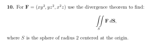 10. For F = (xy?, yz?, x2m) use the divergence theorem to find: where S is the sphere of radius 2 centered at the origin.