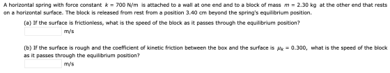 A horizontal spring with force constant k = 700 N/m is attached to a wall at one end and to a block of mass m = 2.30 kg at th
