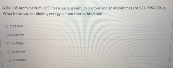 A Ba-135 atom (barium-135) has a nucleus with 56 protons and an atomic mass of 134.9056886 u. What is the nuclear binding ene