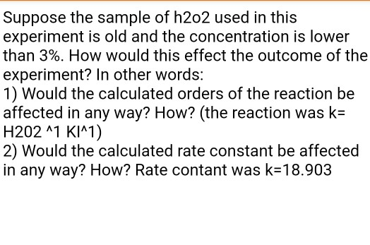 Suppose the sample of h202 used in this experiment is old and the concentration is lower than 3%. How would this effect the o
