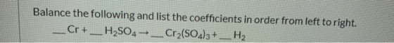 Balance the following and list the coefficients in order from left to right. Cr + __ H2SO4 →_Cr2(SO4)3 + H2