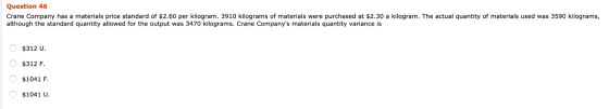 Question 46 Crane Company has a materials price standard of $2.60 per kilogram. 3910 kilograms of materials were purchased at