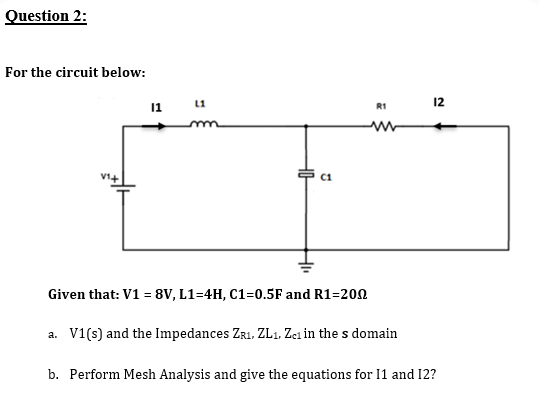 Question 2: For the circuit below: 11 L1 R1 12 11+ 로 c1 Given that: V1 = 8V, L1=4H, C1=0.5F and R1=200 a. V1(s) and the Imped