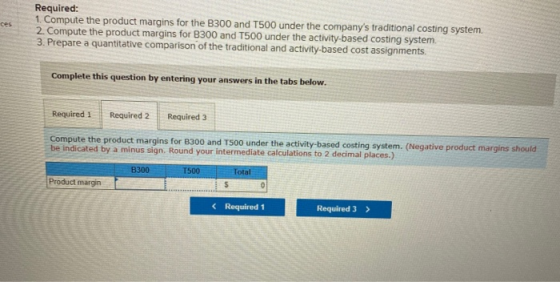 Required: 1. Compute the product margins for the B300 and T500 under the companys traditional costing system 2. Compute the