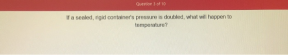Question 3 of 10 If a sealed, rigid containers pressure is doubled, what will happen to temperature?