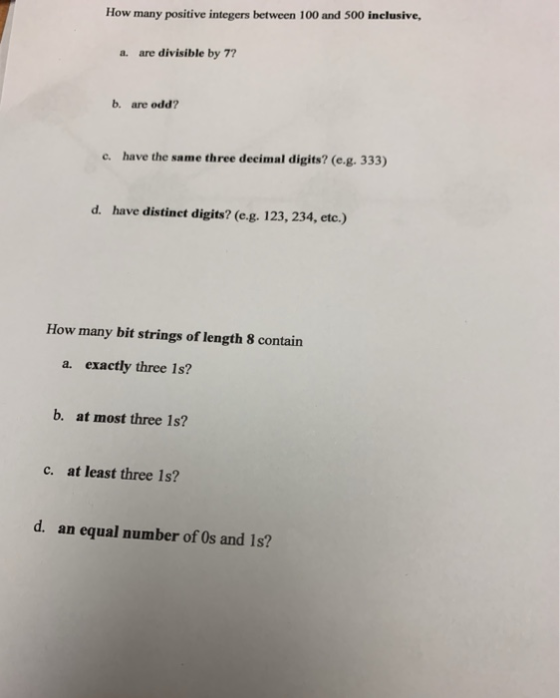 How many positive integers between 100 and 500 inclusive, a. are divisible by 7? b. are odd? c. have the same three decimal d