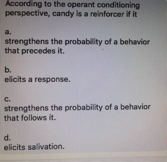 According to the operant conditioning perspective, candy is a reinforcer if it a. strengthens the probability of a behavior t