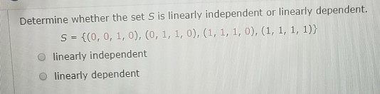 Determine whether the set Sis linearly independent or linearly dependent. S = {0, 0, 1, 0), (0, 1, 1, 0), (1, 1, 1, 0), (1, 1