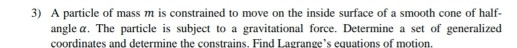3) A particle of mass m is constrained to move on the inside surface of a smooth cone of half- angle a. The particle is subje