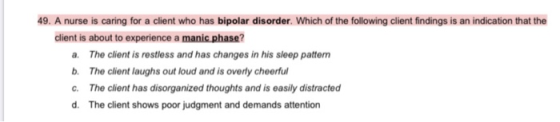 49. A nurse is caring for a client who has bipolar disorder. Which of the following client findings is an indication that the