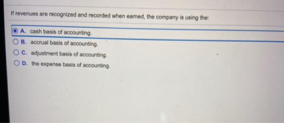 If revenues are recognized and recorded when earned, the company is using the: A. cash basis of accounting. B. accrual basis