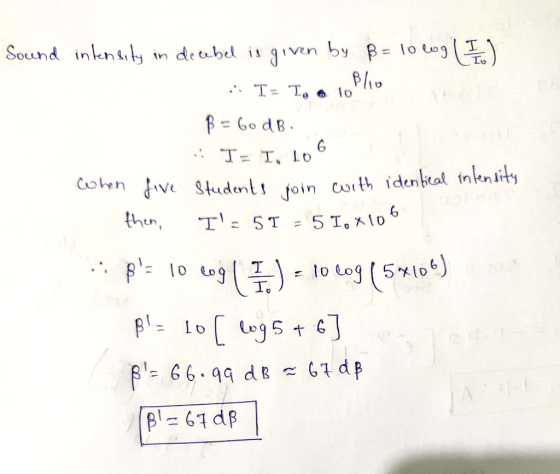 Sound intensity in decubel is given by ß= 10wg ( I ) . .. I= Io a 18/10 B = 60 dB. T= I. 106 When five students join with ide