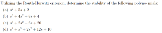Utilizing the Routh-Hurwitz criterion, determine the stability of the following polyno- mials: (a) s25s2 (b) s34s2 8s + 4 (c)