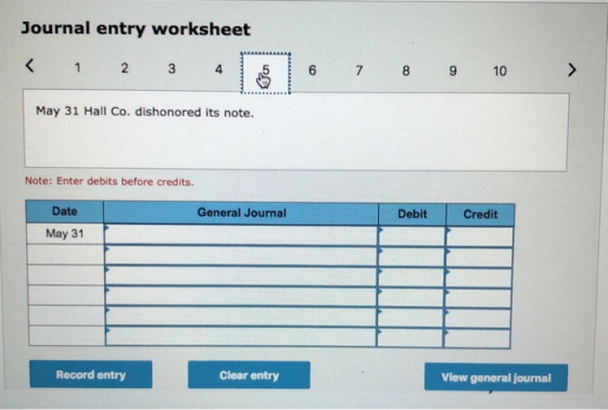 Journal entry worksheet < 1 2 3 4 5 6 7 8 9 10 > May 31 Hall Co. dishonored its note Note: Enter debits before credits. Gener
