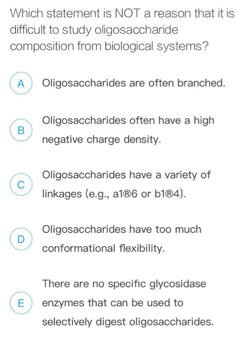 Which statement is NOT a reason that it is difficult to study oligosaccharide composition from biological systems? Oligosacch