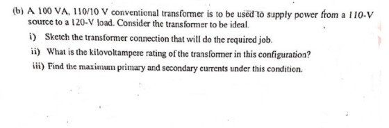 (b) A 100 VA, 110/10 V conventional transformer is to be used to supply power from a 110-V source to a 120-V load. Consider t