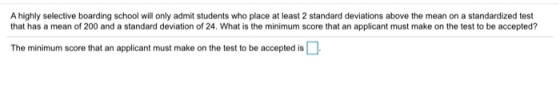 A highly selective boarding school will only admit students who place at least 2 standard deviations above the mean on a stan