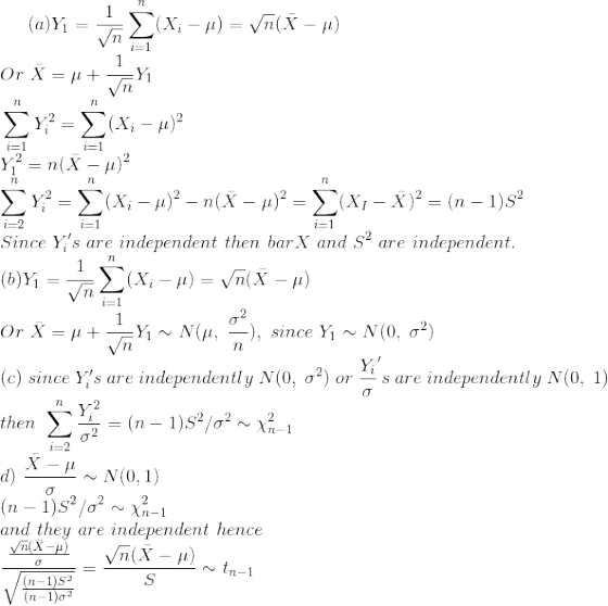 (a)Y_1=\frac{1}{\sqrt{n}}\sum_{i=1}^n(X_i-\mu)=\sqrt{n}(\bar{X}-\mu)\\ Or~\bar{X}=\mu+\frac{1}{\sqrt{n}}Y_1\\ ~\sum_{i=1}^nY_i^2=\sum_{i=1}^n(X_i-\mu)^2\\ Y_1^2=n(\bar{X}-\mu)^2\\ \sum_{i=2}^nY_i^2=\sum_{i=1}^n(X_i-\mu)^2-n(\bar{X}-\mu)^2=\sum_{i=1}^n(X_I-\bar{X})^2=(n-1)S^2\\ Since~Y_i's~are~independent~then~bar{X}~and~S^2~are~independent.\\ (b) Y_1=\frac{1}{\sqrt{n}}\sum_{i=1}^n(X_i-\mu)=\sqrt{n}(\bar{X}-\mu)\\ Or~\bar{X}=\mu+\frac{1}{\sqrt{n}}Y_1\sim N(\mu,~\frac{\sigma^2}{n}),~since~Y_1\sim N(0,~\sigma^2)\\ (c) ~since ~Y_i's~are ~independently~N(0,~\sigma^2) ~or~\frac{Y_i}{\sigma}'s~are ~independently~N(0,~1)\\ then~\sum_{i=2}^n\frac{Y_i^2}{\sigma^2}=(n-1)S^2/\sigma^2\sim \chi^2_{n-1}\\ d)~\frac{\bar{X}-\mu}{\sigma}\sim N(0,1)\\ (n-1)S^2/\sigma^2\sim \chi^2_{n-1}\\ and~they~are~independent~hence\\ \frac{\frac{\sqrt{n}(\bar{X}-\mu)}{\sigma}}{\sqrt{\frac{(n-1)S^2}{(n-1)\sigma^2}}}=\frac{\sqrt{n}(\bar{X}-\mu)}{S}\sim t_{n-1}