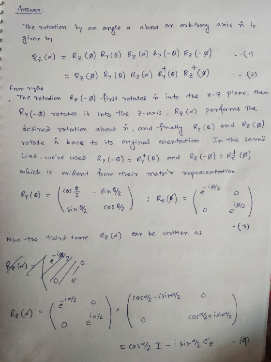 Answer: The rotation by an angle & about an arbitrary axis nis giver by Ru (2) = R₂ (8) Ry (0) R₂ (2) Ry (-0) R₂ (-4) .. (1)