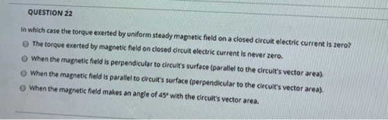 QUESTION 22 In which case the torque exerted by uniform steady magnetic field on a closed circuit electric current is zero? T