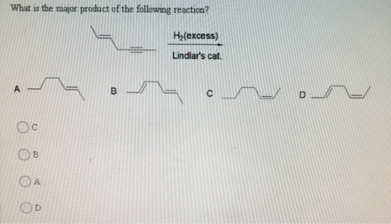 What is the major product of the following reaction? Hy(excess) Lindlars cat. A B D Ос B A D