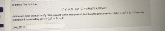 (3 points) The function (f, g) = f(-2x(-2) + f(0)g(0) + f(2)g(2) defines an inner product on P2. With respect to this inner product, find the orthogonal projection of /)-4x2 +5x-3 onto the subspace L spanned by g(x) = 2x2-2x-4.
