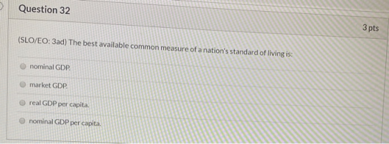 Question 32 3 pts (SLO/EO: 3ad) The best available common measure of a nations standard of living is: nominal GDP market GDP