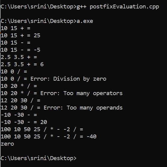 C:\Users\srini\Desktop>g++ postfixEvaluation.cpp C:\Users\srini Desktop>a.exe 10 15 + = 110 15 + = 25 10 15 - = 110 15 - = 2.