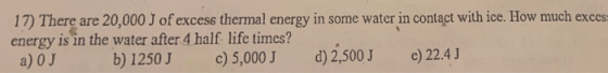 17) There are 20,000 J of excess thermal energy in some water in contact with ice. How much exces energy is in the water afte