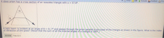 A glass prism has a cross section of an isosceles triangle with a = 57.8° Timer Feedback Prin A light beam is incident at an