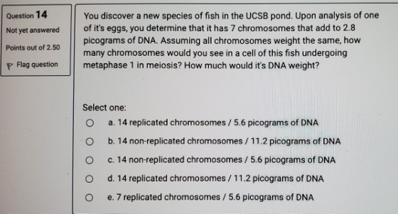 Question 14 Not yet answered You discover a new species of fish in the UCSB pond. Upon analysis of one of its eggs, you dete