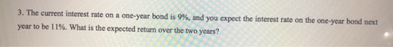 3. The current interest rate on a one-year bond is 9%, and you expect the interest rate on the one-year bond next year to be