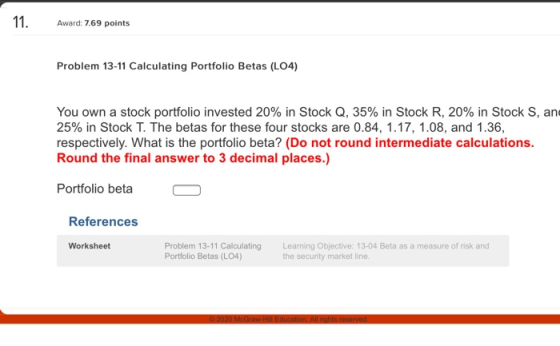 11. Award: 7.69 points Problem 13-11 Calculating Portfolio Betas (L04) You own a stock portfolio invested 20% in Stock Q, 35%