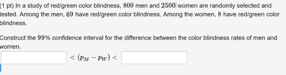 (1 pt) In a study of red/green color blindness, 800 men and 2500 women are randomly selected and tested. Among the men, 69 ha