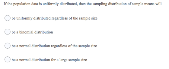 If the population data is uniformly distributed, then the sampling distribution of sample means will O be uniformly distribut