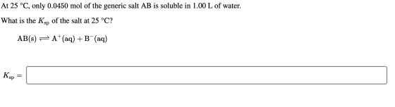 At 25 °C, only 0.0450 mol of the generic salt AB is soluble in 1.00 L of water. What is the Ksp of the salt at 25 °C? AB(s) 7
