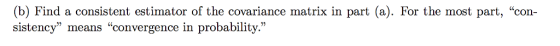 (b) Find a consistent estimator of the covariance matrix in part (a). For the most part, con sistency means convergence in probability.