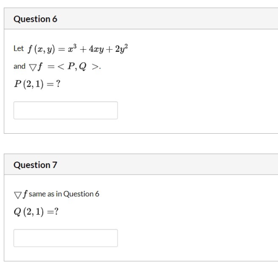 Question 6 Let f (x, y) = x3 + 4xy + 2y2 and of =<P,Q >. P (2, 1) = ? Question 7 vf same as in Question 6 Q (2, 1) =?