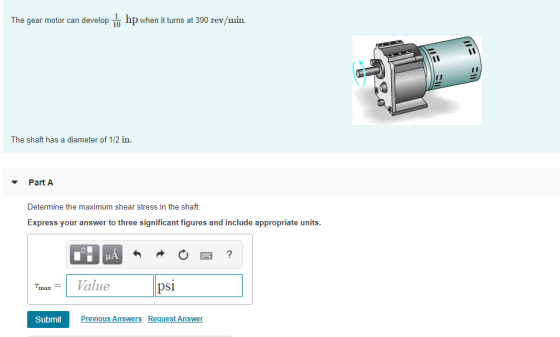 The gear motor can develop hp when it turns at 390 rev/min The shaft has a diameter of 112 in. Part A Determine the maximum s