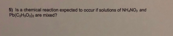 5) Is a chemical reaction expected to occur if solutions of NH4NO3 and Pb(C2H3O2)2 are mixed?