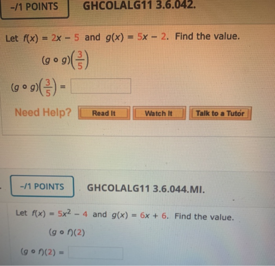 - 1 POINTS GHCOLALG11 3.6.042. Let f(x) = 2x - 5 and g(x) = 5x – 2. Find the value. (gog) (909({}) - Need Help? Read It Watch