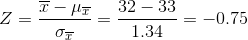 Z=\frac{\overline{x}-\mu _{\overline{x}}}{\sigma _{\overline{x}}}=\frac{32-33}{1.34 }=-0.75