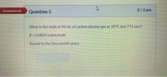 Unanswered Question 3 0/2 pts What is the mole of 92 ml of carbon dioxide gas at 38°C and 771 tort? R-0.0821 Lammolk Round to