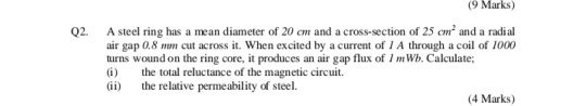 (9 Marks) Q2. A steel ring has a mean diameter of 20 cm and a cross-section of 25 car and a radial air gap 0.8 mm cut across