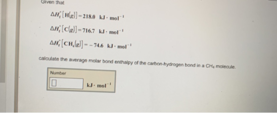 Given that ΔΗ;[H(g)].. 218.0 kJ-mol-1 ari[ck)]-716.7 kJ.mol ΔΗ,[CH,(g)]=-74.6 kJ-mol-1 calculate the average molar bond ent