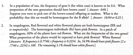 1. In a population of rats, the frequency of gene b (for white coat) is known to be 0.6. What proportion of the next generati